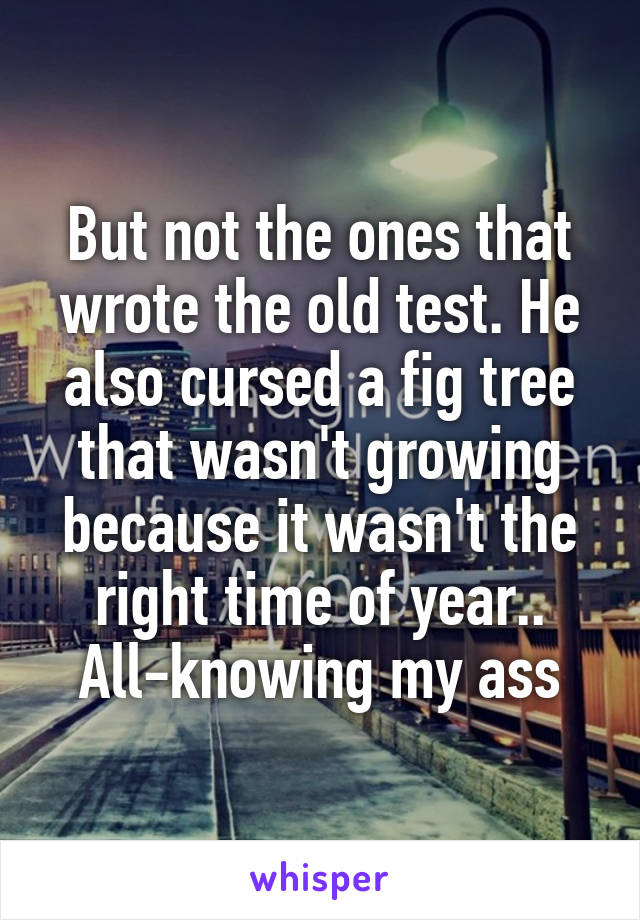 But not the ones that wrote the old test. He also cursed a fig tree that wasn't growing because it wasn't the right time of year.. All-knowing my ass