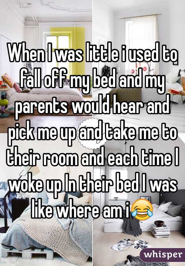 When I was little i used to fall off my bed and my parents would hear and pick me up and take me to their room and each time I woke up In their bed I was like where am i😂