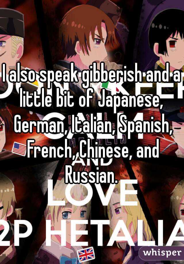 I also speak gibberish and a little bit of Japanese,  German, Italian, Spanish, French, Chinese, and Russian. 