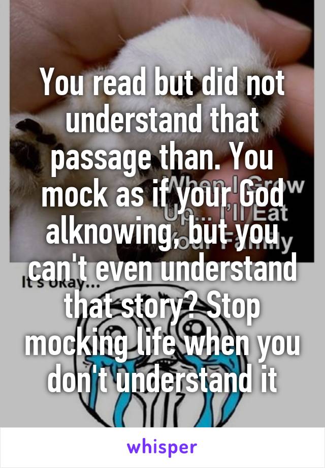 You read but did not understand that passage than. You mock as if your God alknowing, but you can't even understand that story? Stop mocking life when you don't understand it