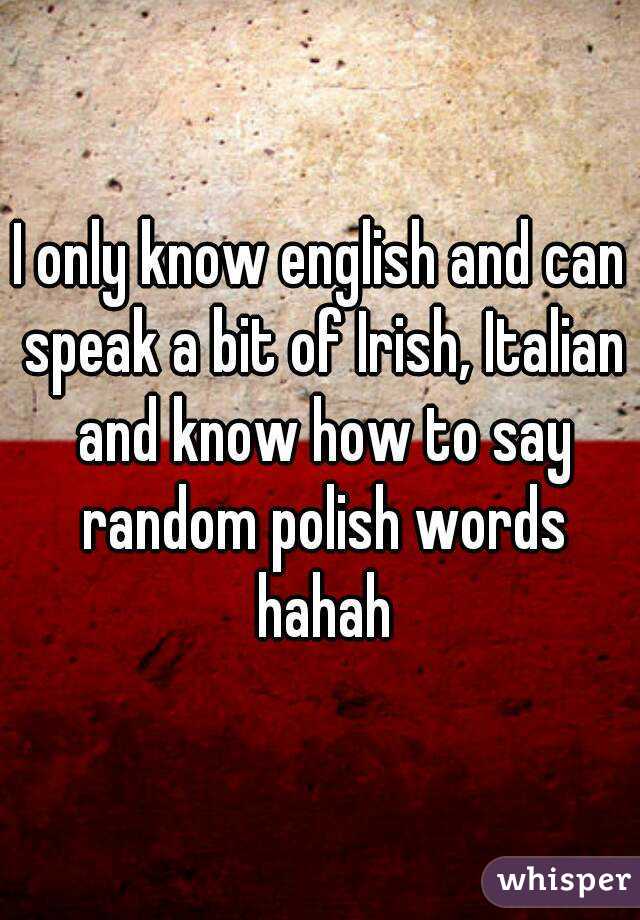 I only know english and can speak a bit of Irish, Italian and know how to say random polish words hahah