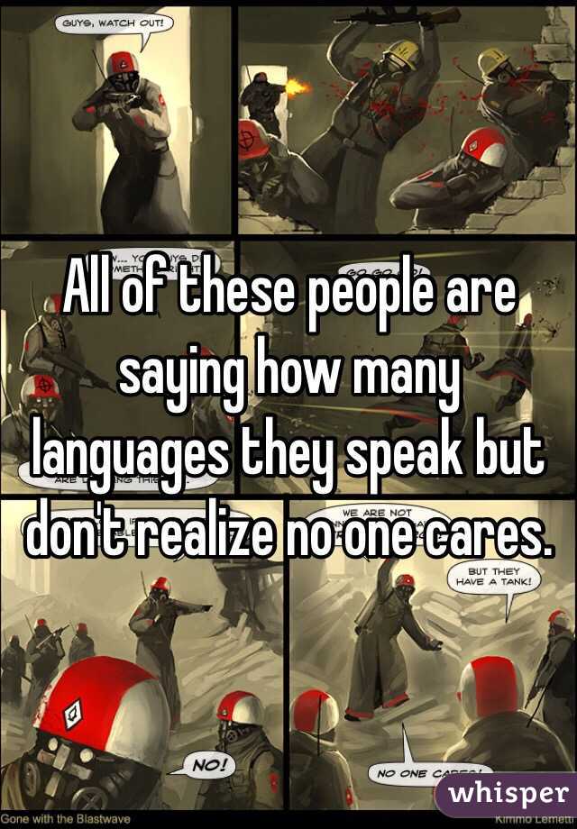 All of these people are saying how many languages they speak but don't realize no one cares. 