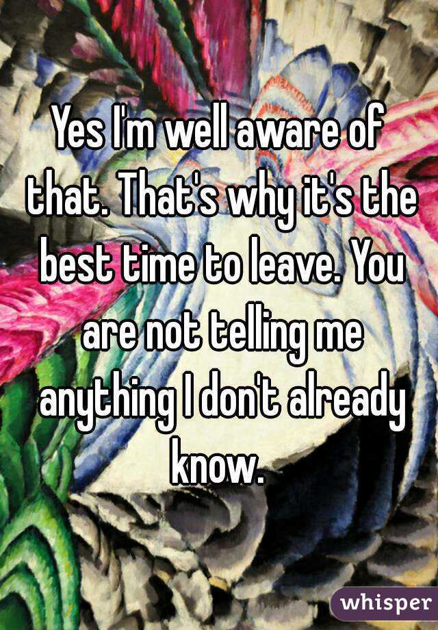 Yes I'm well aware of that. That's why it's the best time to leave. You are not telling me anything I don't already know. 