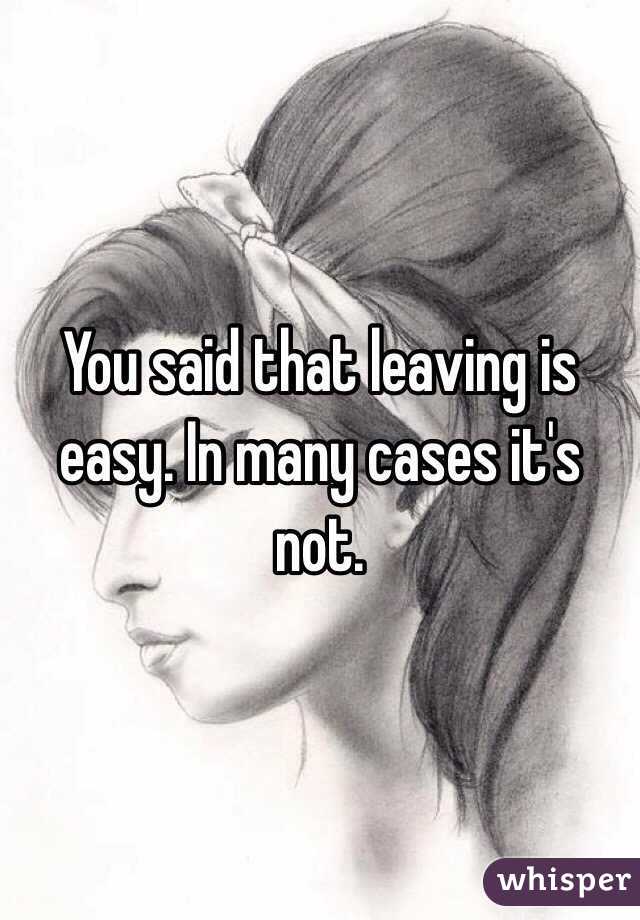 You said that leaving is easy. In many cases it's not. 