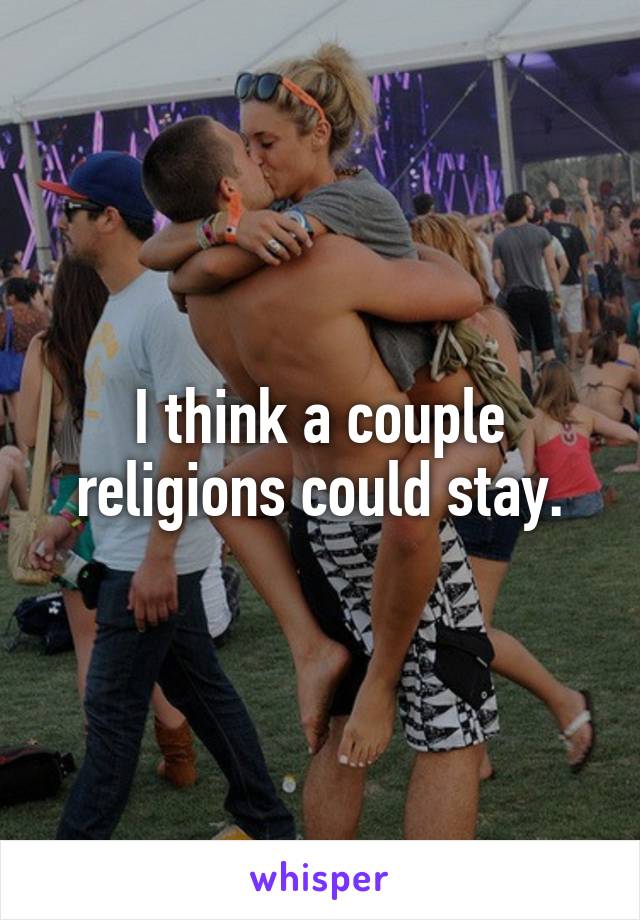 I think a couple religions could stay.