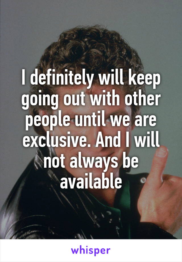 I definitely will keep going out with other people until we are exclusive. And I will not always be available