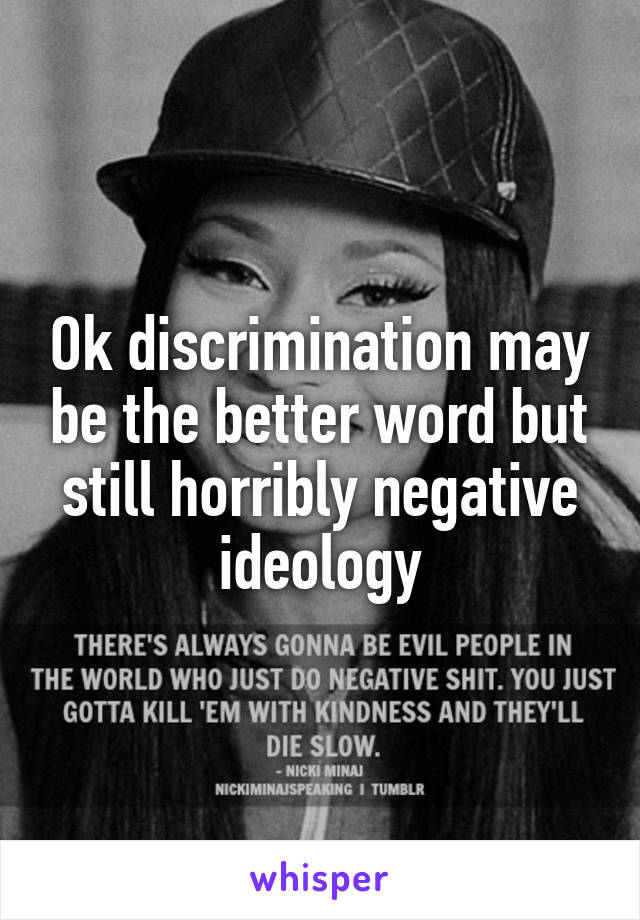 Ok discrimination may be the better word but still horribly negative ideology