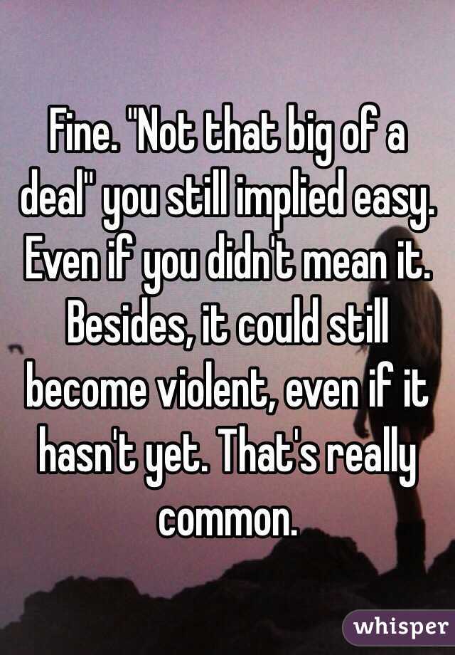 Fine. "Not that big of a deal" you still implied easy. Even if you didn't mean it. Besides, it could still become violent, even if it hasn't yet. That's really common. 