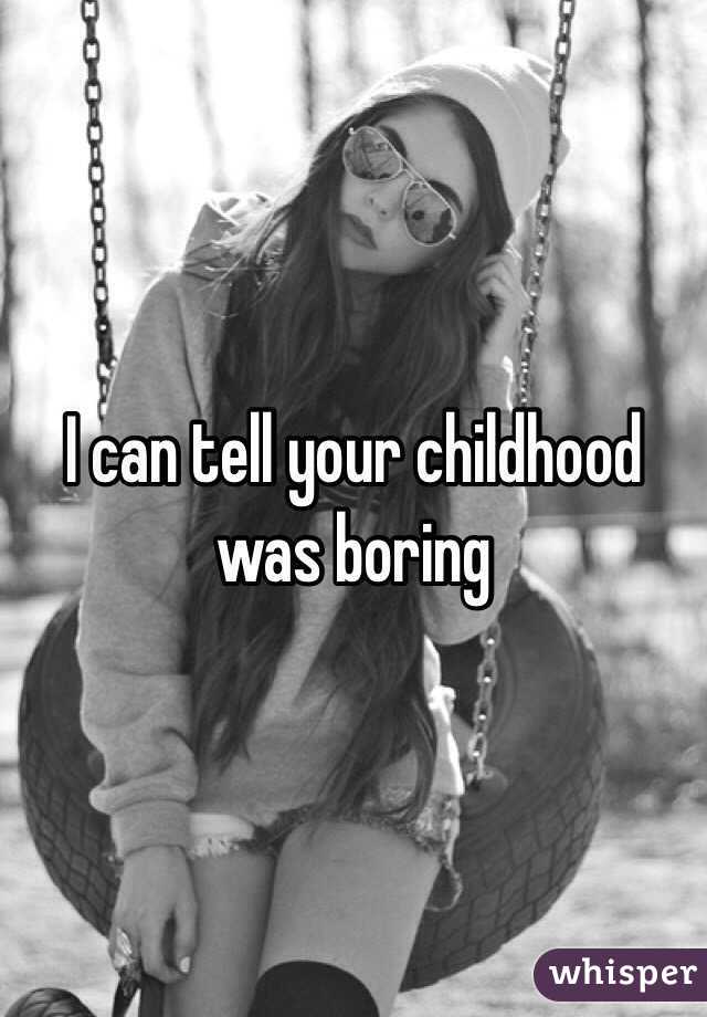 I can tell your childhood was boring 