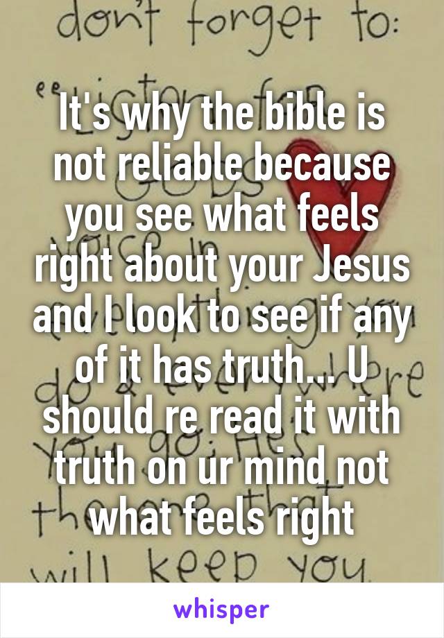 It's why the bible is not reliable because you see what feels right about your Jesus and I look to see if any of it has truth... U should re read it with truth on ur mind not what feels right