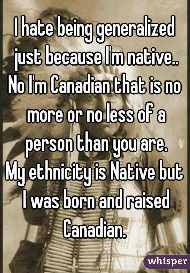 I hate being generalized just because I'm native..
No I'm Canadian that is no more or no less of a person than you are.
My ethnicity is Native but I was born and raised Canadian. 