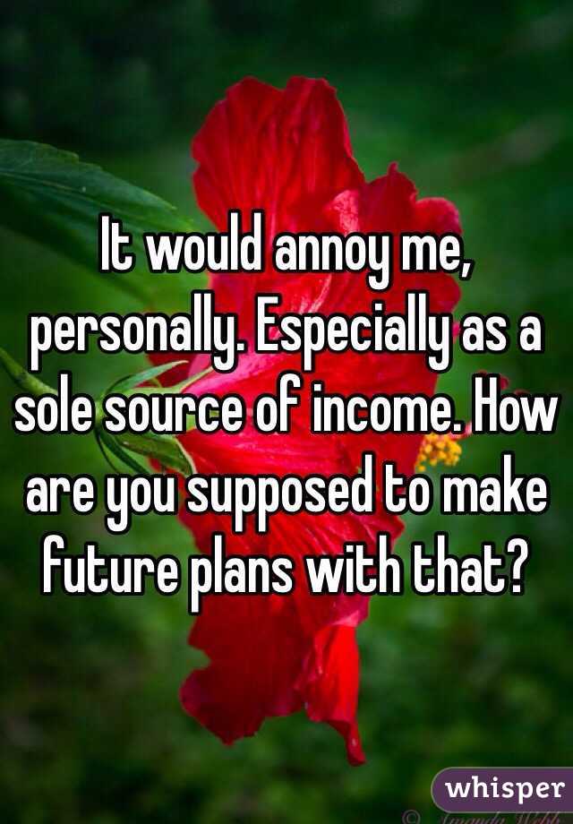 It would annoy me, personally. Especially as a sole source of income. How are you supposed to make future plans with that?