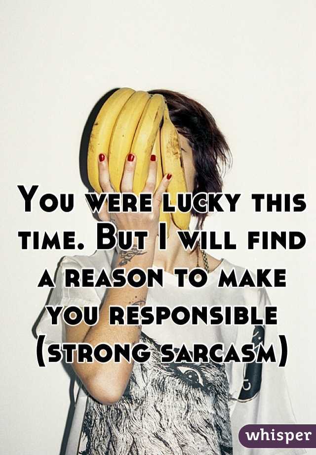 You were lucky this time. But I will find a reason to make you responsible (strong sarcasm)