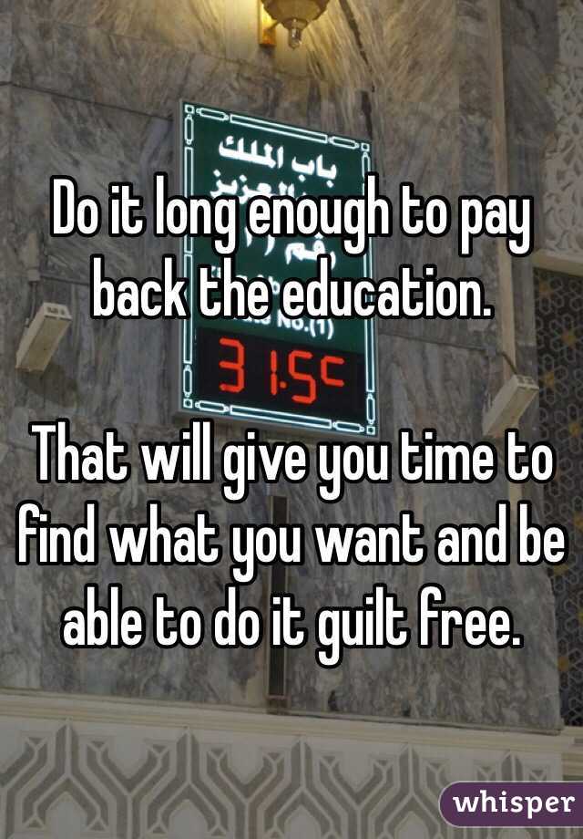 Do it long enough to pay back the education. 

That will give you time to find what you want and be able to do it guilt free. 