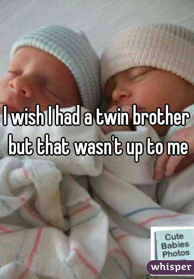 I wish I had a twin brother but that wasn't up to me