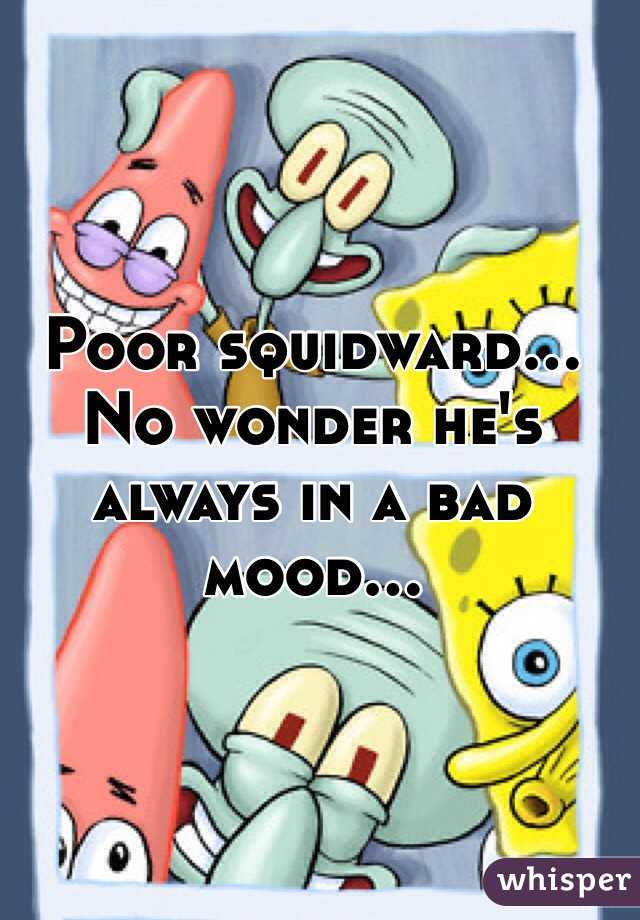 Poor squidward... No wonder he's always in a bad mood...