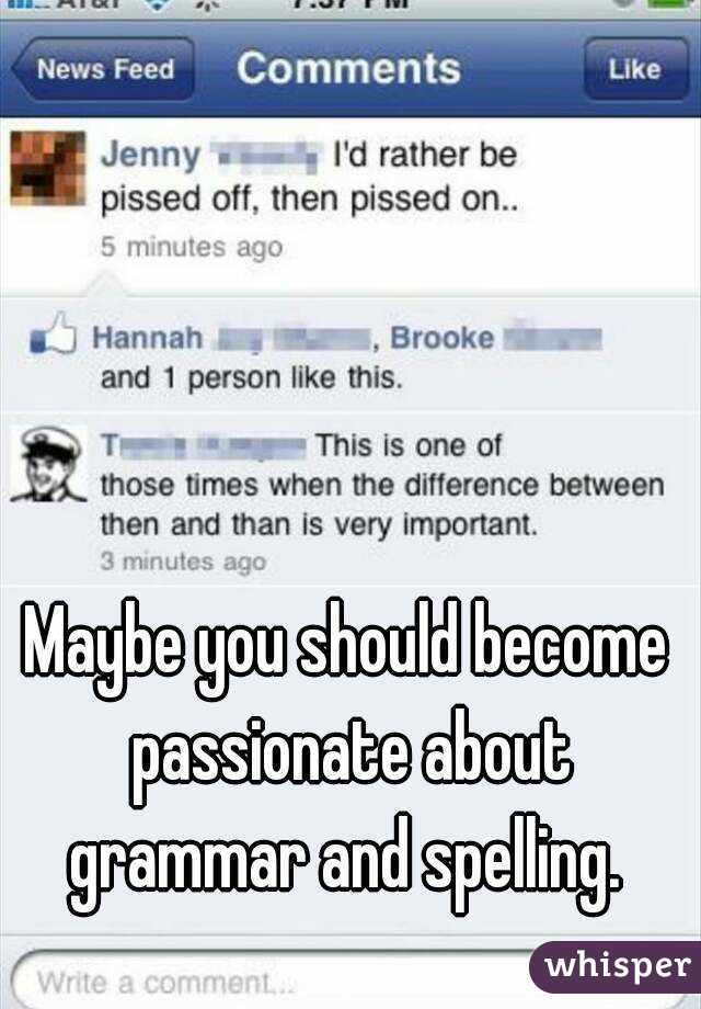 Maybe you should become passionate about grammar and spelling. 