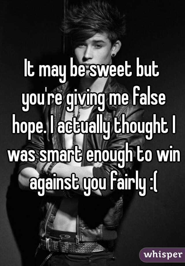It may be sweet but you're giving me false hope. I actually thought I was smart enough to win against you fairly :(