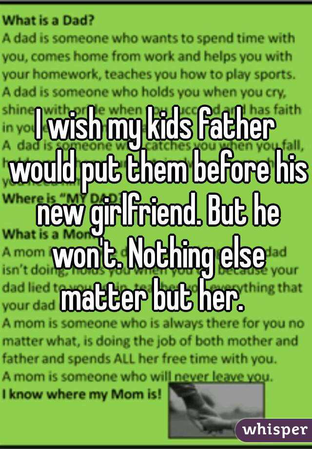 I wish my kids father would put them before his new girlfriend. But he won't. Nothing else matter but her.  