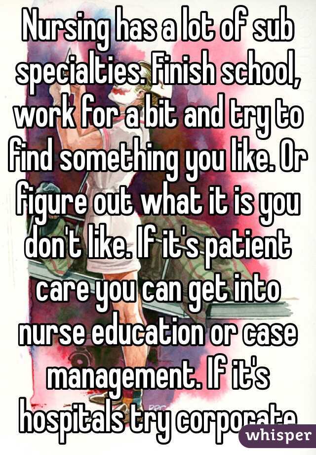 Nursing has a lot of sub specialties. Finish school, work for a bit and try to find something you like. Or figure out what it is you don't like. If it's patient care you can get into nurse education or case management. If it's hospitals try corporate 