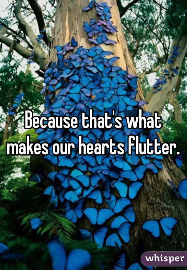 Because that's what makes our hearts flutter. 