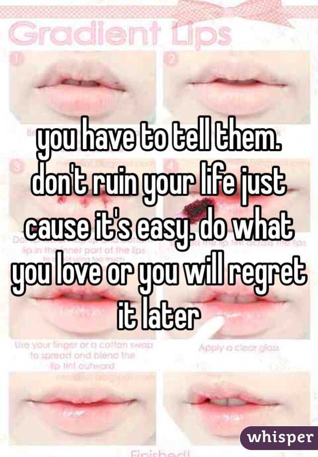 you have to tell them. don't ruin your life just cause it's easy. do what you love or you will regret it later