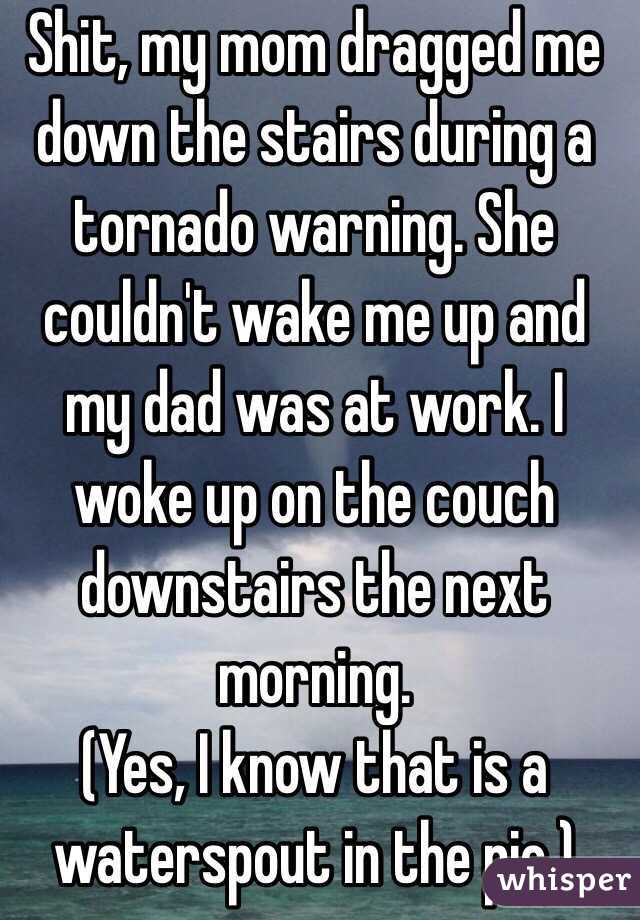 Shit, my mom dragged me down the stairs during a tornado warning. She couldn't wake me up and my dad was at work. I woke up on the couch downstairs the next morning. 
(Yes, I know that is a waterspout in the pic.)