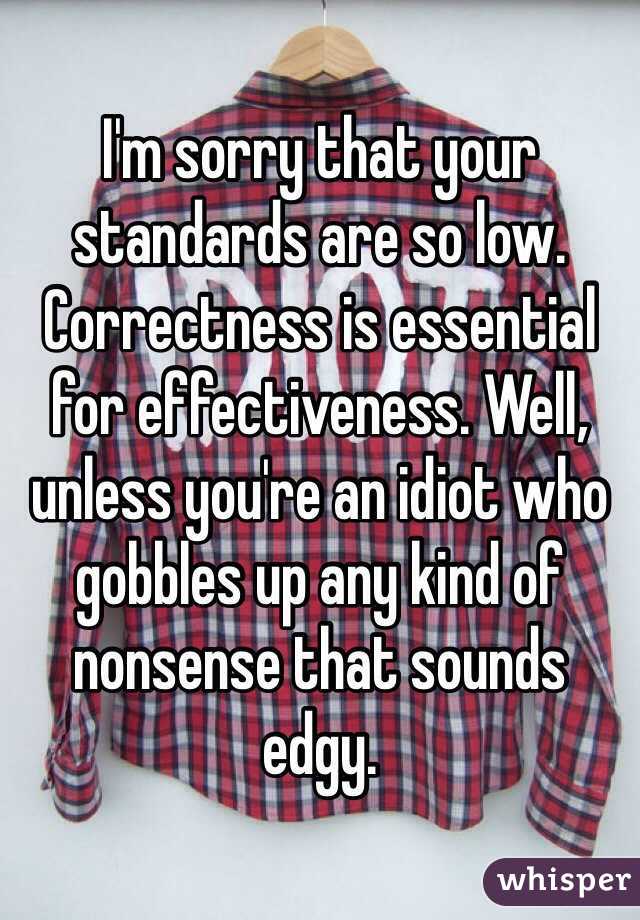 I'm sorry that your standards are so low. Correctness is essential for effectiveness. Well, unless you're an idiot who gobbles up any kind of nonsense that sounds edgy. 