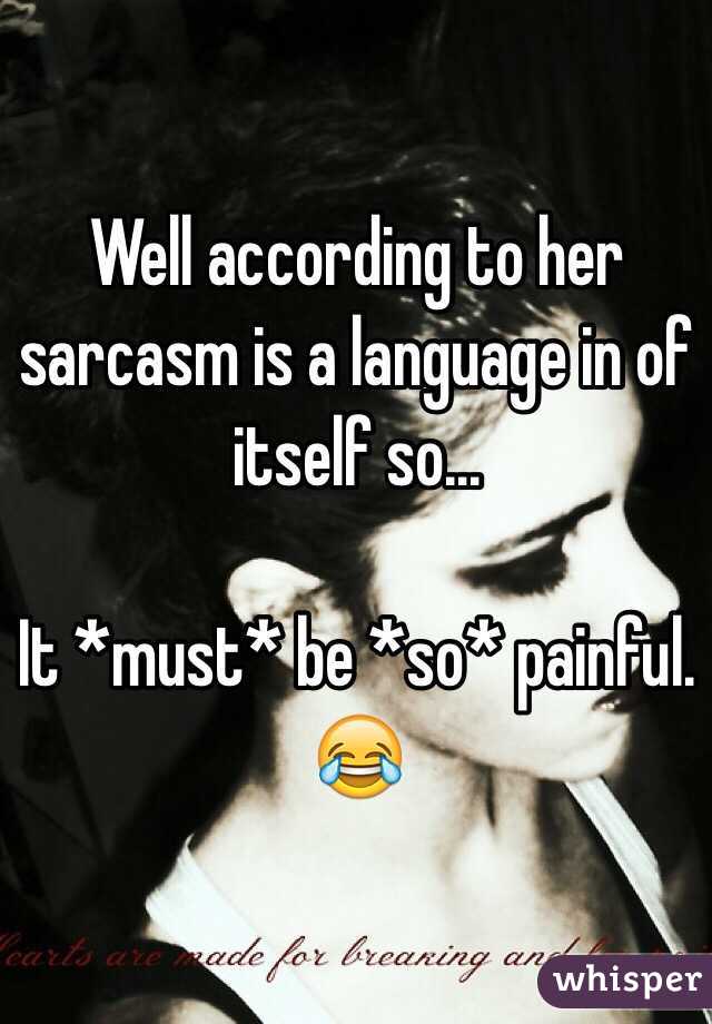 Well according to her sarcasm is a language in of itself so...

It *must* be *so* painful. 😂