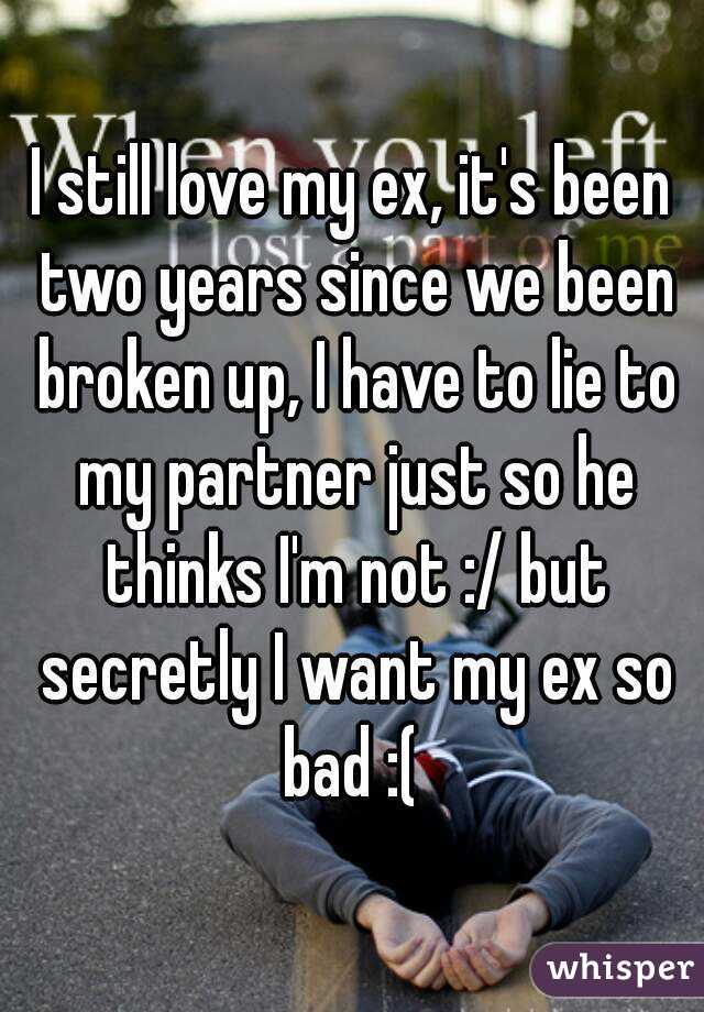 I still love my ex, it's been two years since we been broken up, I have to lie to my partner just so he thinks I'm not :/ but secretly I want my ex so bad :( 