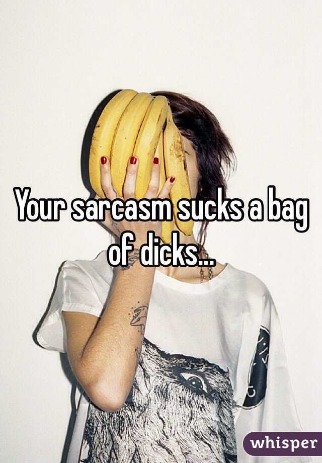 Your sarcasm sucks a bag of dicks...