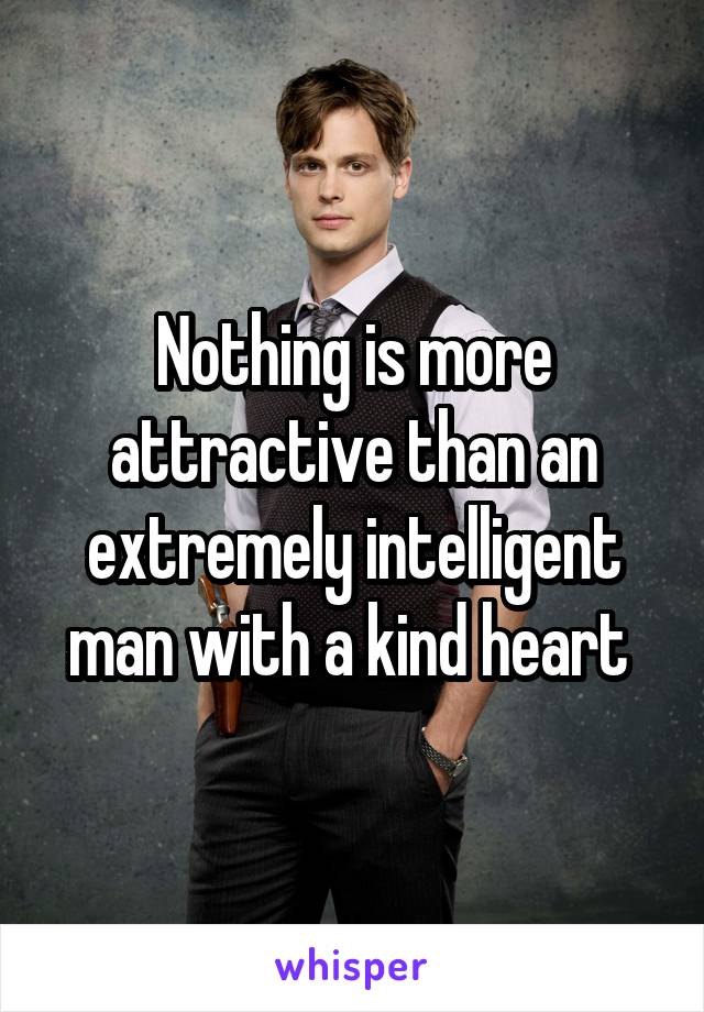 Nothing is more attractive than an extremely intelligent man with a kind heart 