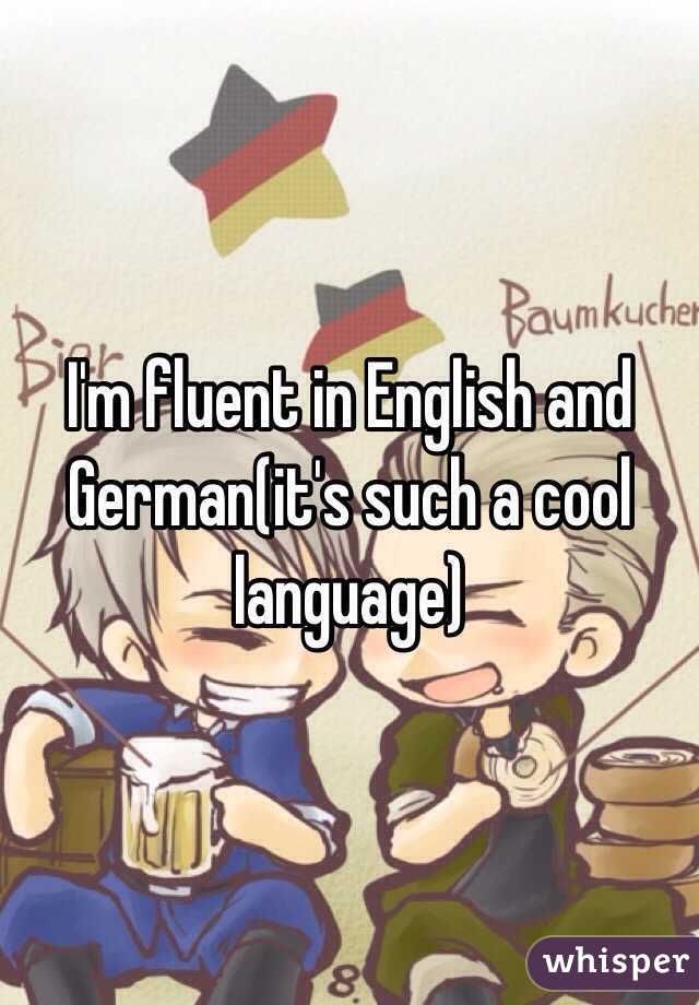 I'm fluent in English and German(it's such a cool language)