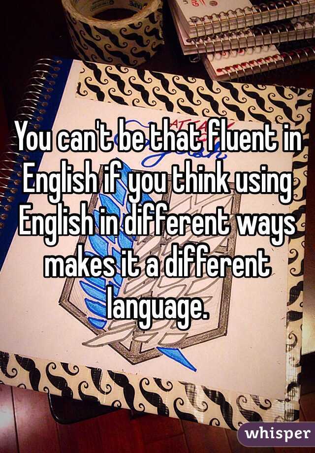 You can't be that fluent in English if you think using English in different ways makes it a different language.