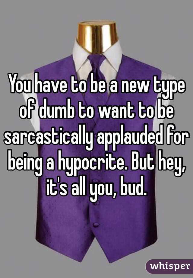 You have to be a new type of dumb to want to be sarcastically applauded for being a hypocrite. But hey, it's all you, bud.  