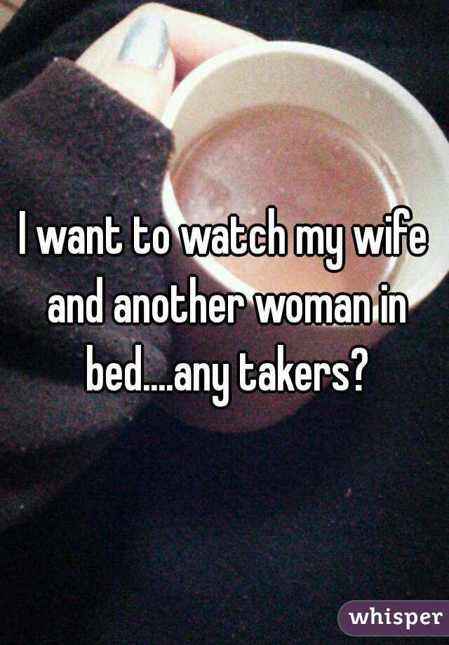 I want to watch my wife and another woman in bed....any takers?