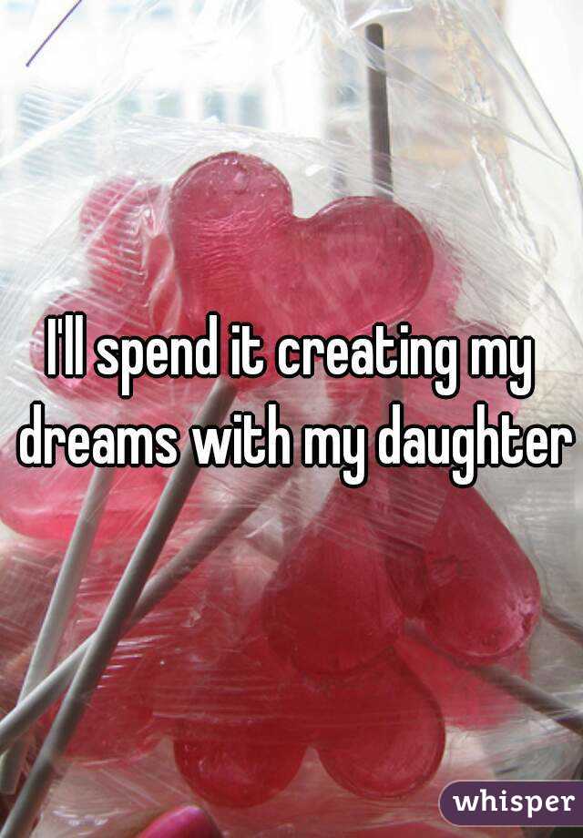 I'll spend it creating my dreams with my daughter