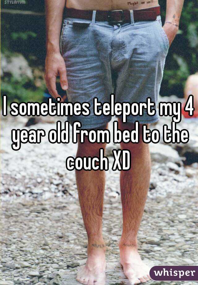 I sometimes teleport my 4 year old from bed to the couch XD 