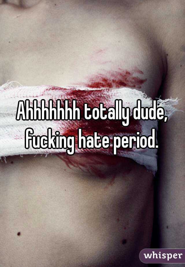 Ahhhhhhh totally dude, fucking hate period. 