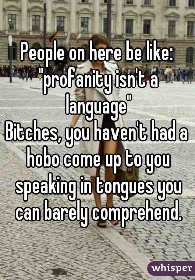 People on here be like: "profanity isn't a language"
Bitches, you haven't had a hobo come up to you speaking in tongues you can barely comprehend.