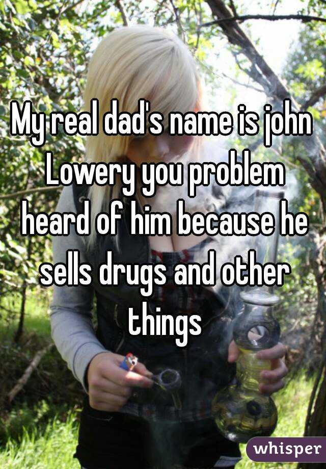 My real dad's name is john Lowery you problem heard of him because he sells drugs and other things