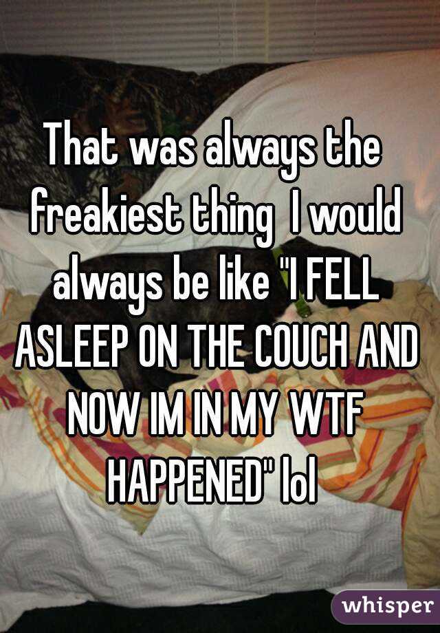 That was always the freakiest thing  I would always be like "I FELL ASLEEP ON THE COUCH AND NOW IM IN MY WTF HAPPENED" lol 
