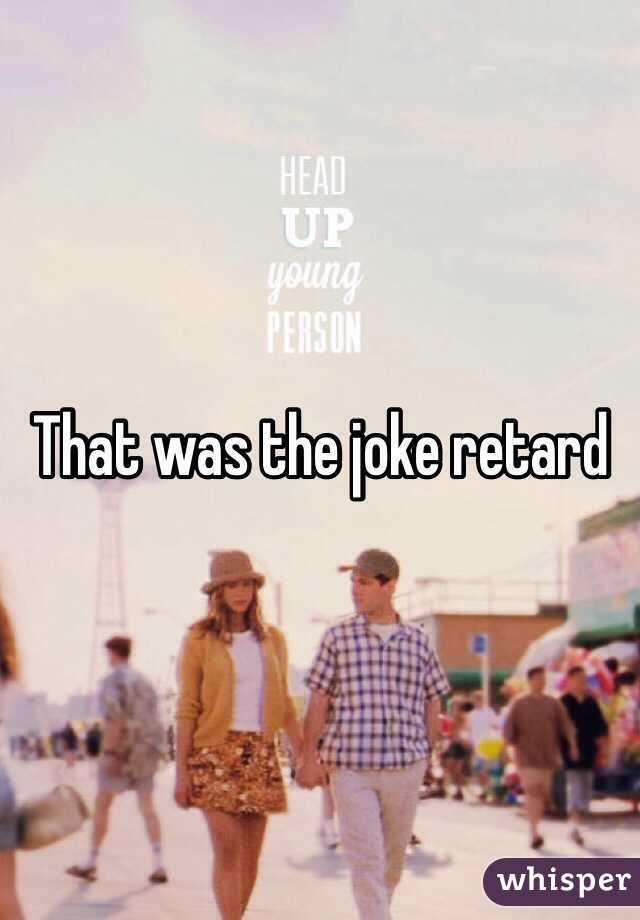 That was the joke retard