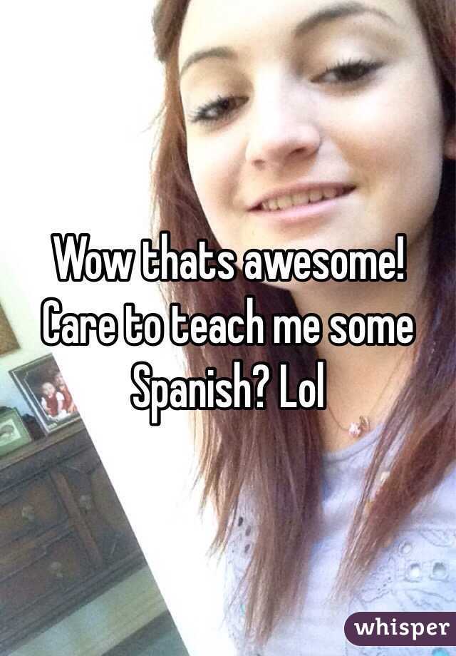 Wow thats awesome! Care to teach me some Spanish? Lol