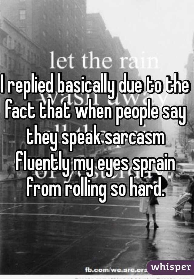 I replied basically due to the fact that when people say they speak sarcasm fluently my eyes sprain from rolling so hard. 