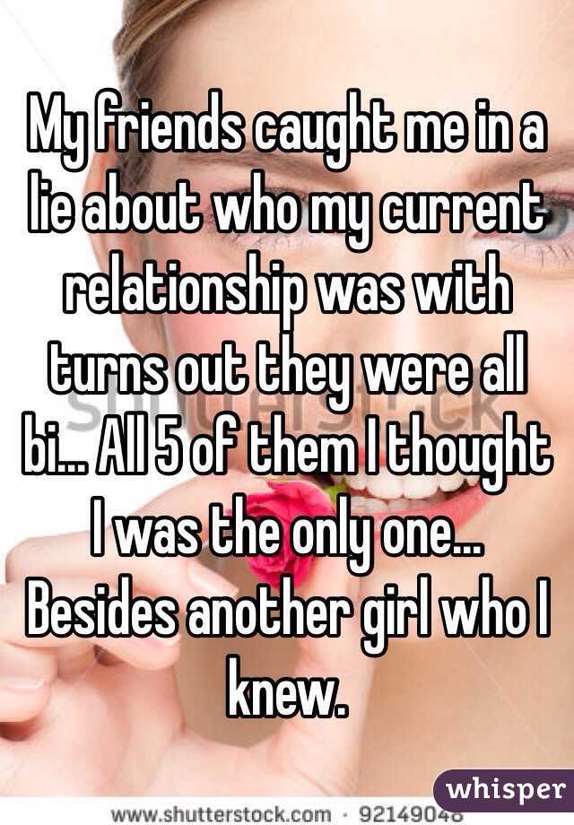My friends caught me in a lie about who my current relationship was with turns out they were all bi... All 5 of them I thought I was the only one...
Besides another girl who I knew.