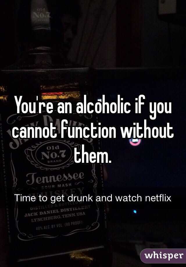 You're an alcoholic if you cannot function without them.