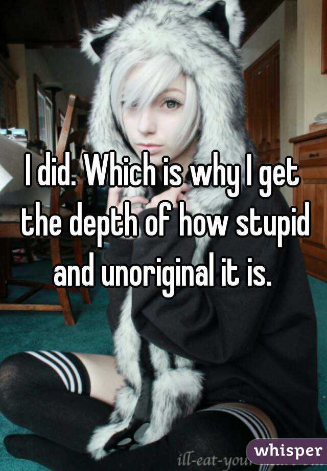 I did. Which is why I get the depth of how stupid and unoriginal it is. 