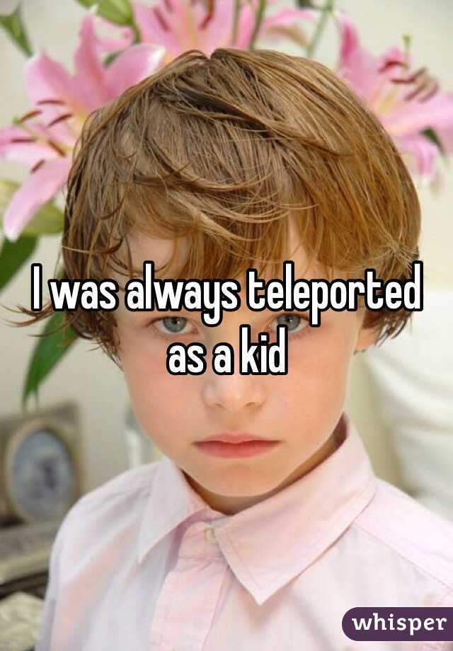 I was always teleported as a kid