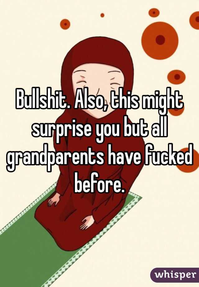 Bullshit. Also, this might surprise you but all grandparents have fucked before.